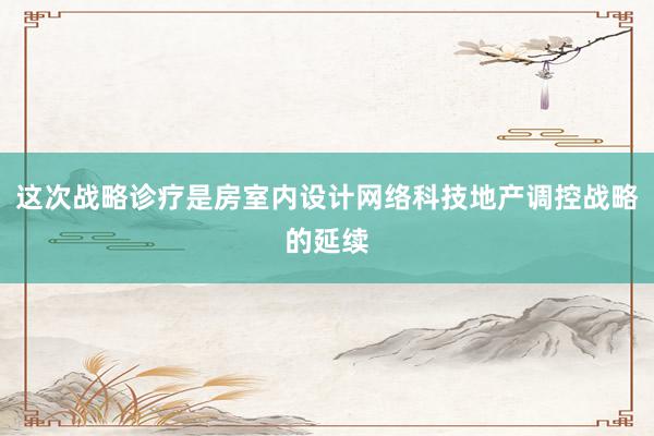 这次战略诊疗是房室内设计网络科技地产调控战略的延续