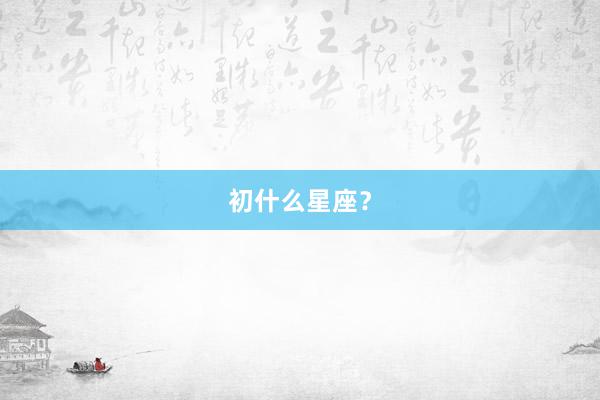 初什么星座？