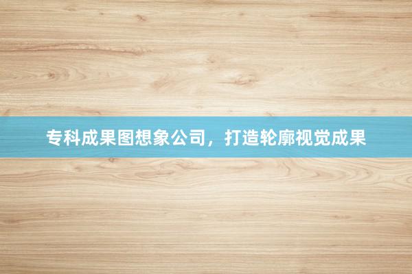 专科成果图想象公司，打造轮廓视觉成果
